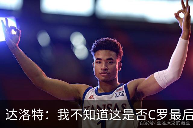 达洛特：我不知道这是否C罗最后一届世界杯，他理应赢得世界杯